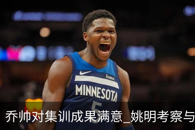 乔帅对集训成果满意 姚明考察与队员同吃同住