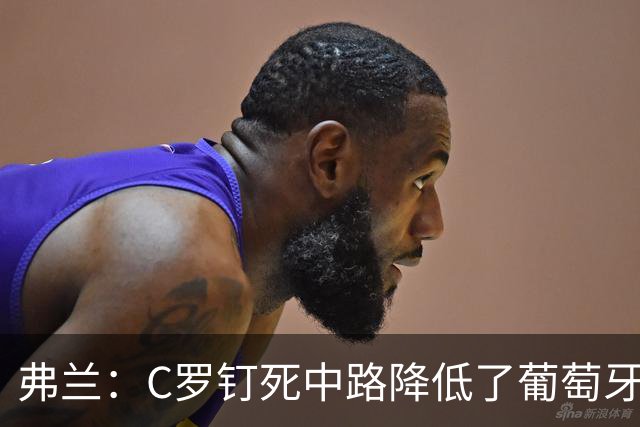 弗兰：C罗钉死中路降低了葡萄牙威胁，他要积极拉边才能解决问题