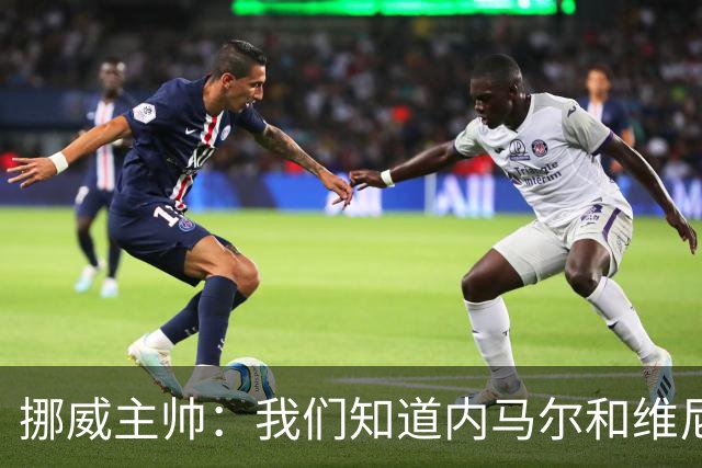 挪威主帅：我们知道内马尔和维尼修斯不喜防守 巴洛贡解禁是污点