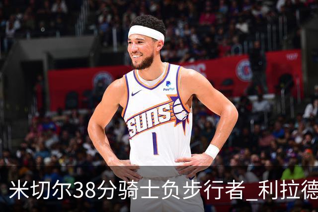 米切尔38分骑士负步行者 利拉德30分雄鹿险胜