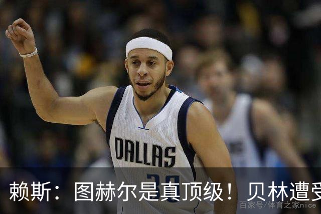 赖斯：图赫尔是真顶级！贝林遭受诸多质疑，但大家都知道他的水准