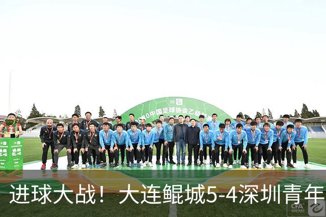 进球大战！大连鲲城5-4深圳青年人近7轮首胜 刘云双响+超级世界波