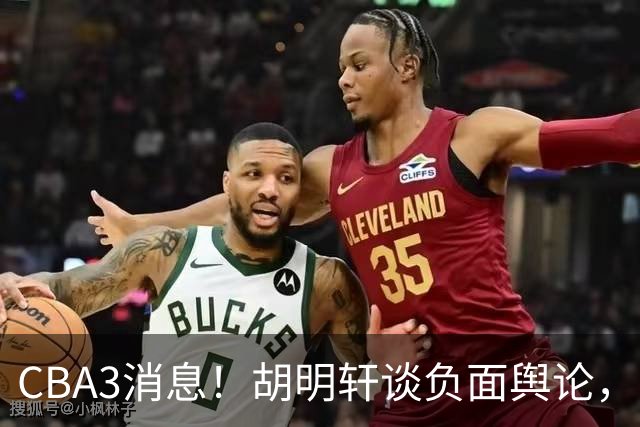 CBA3消息！胡明轩谈负面舆论，张镇麟称赞王哲林，山西新帅非杨鸣！